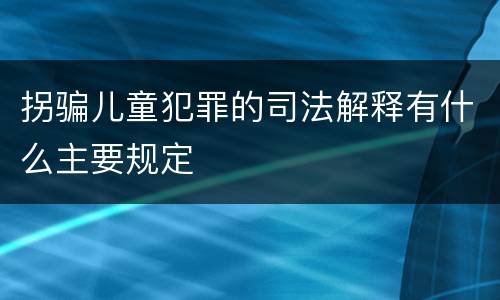 拐骗儿童犯罪的司法解释有什么主要规定