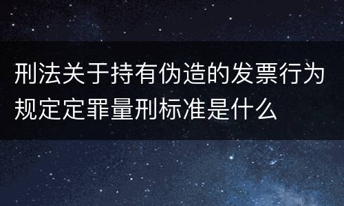 刑法关于持有伪造的发票行为规定定罪量刑标准是什么
