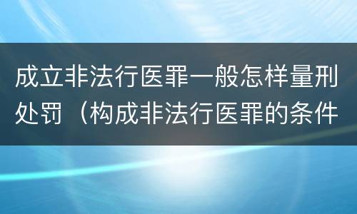 成立非法行医罪一般怎样量刑处罚（构成非法行医罪的条件）