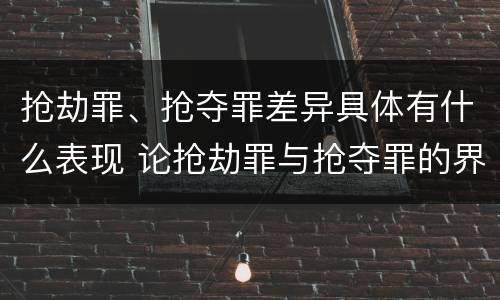 抢劫罪、抢夺罪差异具体有什么表现 论抢劫罪与抢夺罪的界限