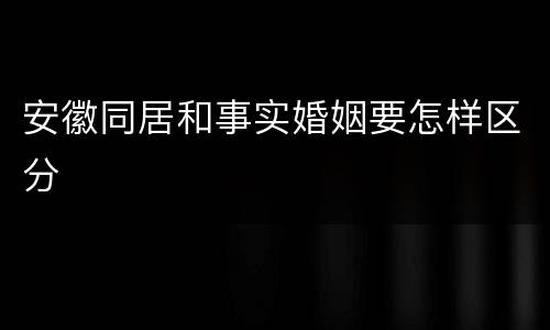 安徽同居和事实婚姻要怎样区分