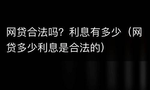 网贷合法吗？利息有多少（网贷多少利息是合法的）