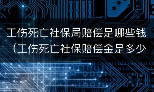 工伤死亡社保局赔偿是哪些钱（工伤死亡社保赔偿金是多少）