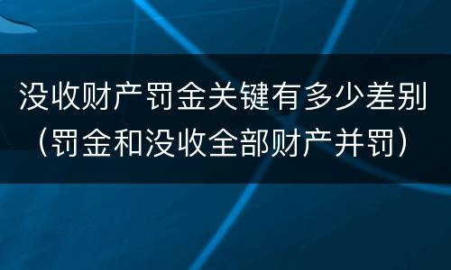 没收财产罚金关键有多少差别（罚金和没收全部财产并罚）