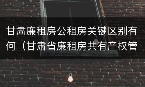 甘肃廉租房公租房关键区别有何（甘肃省廉租房共有产权管理办法）