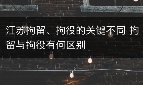 江苏拘留、拘役的关键不同 拘留与拘役有何区别
