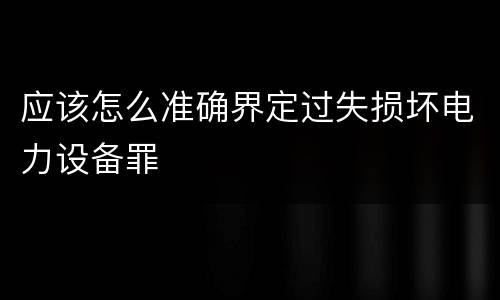 应该怎么准确界定过失损坏电力设备罪