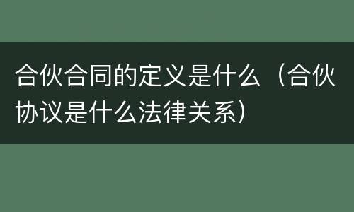 合伙合同的定义是什么（合伙协议是什么法律关系）
