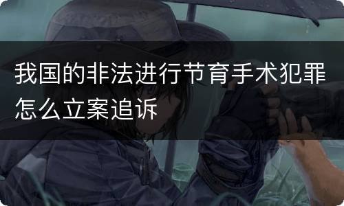 我国的非法进行节育手术犯罪怎么立案追诉