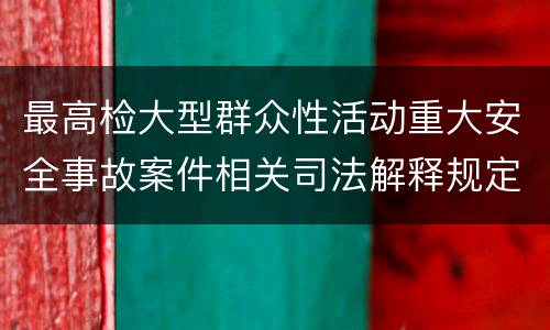 最高检大型群众性活动重大安全事故案件相关司法解释规定有什么内容