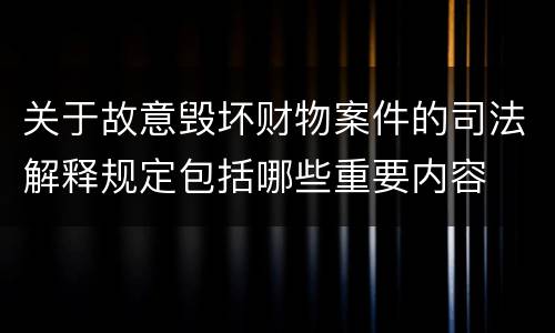 关于故意毁坏财物案件的司法解释规定包括哪些重要内容