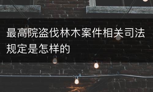 最高院盗伐林木案件相关司法规定是怎样的