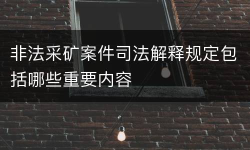 非法采矿案件司法解释规定包括哪些重要内容