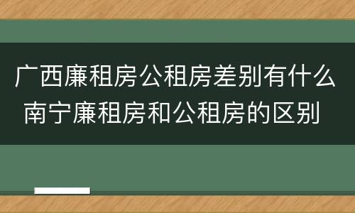 广西廉租房公租房差别有什么 南宁廉租房和公租房的区别