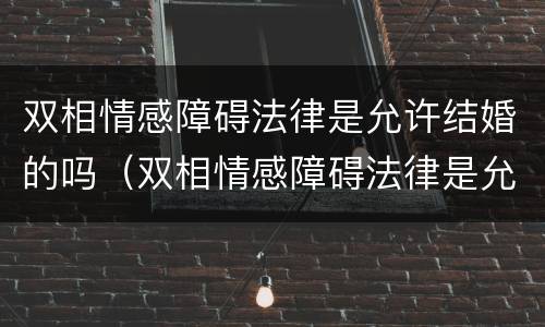 双相情感障碍法律是允许结婚的吗（双相情感障碍法律是允许结婚的吗）