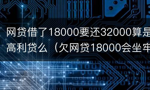 网贷借了18000要还32000算是高利贷么（欠网贷18000会坐牢吗）