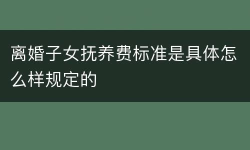 离婚子女抚养费标准是具体怎么样规定的