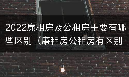 2022廉租房及公租房主要有哪些区别（廉租房公租房有区别吗）