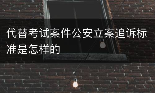 代替考试案件公安立案追诉标准是怎样的