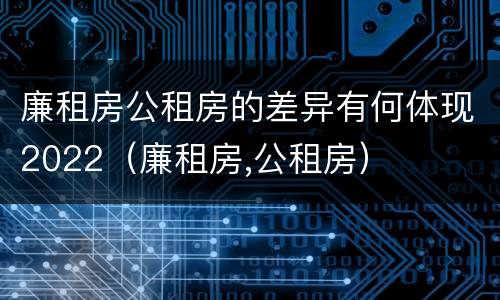 廉租房公租房的差异有何体现2022（廉租房,公租房）