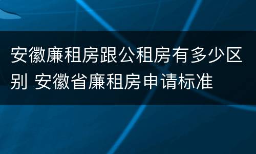 安徽廉租房跟公租房有多少区别 安徽省廉租房申请标准