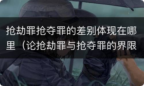 抢劫罪抢夺罪的差别体现在哪里（论抢劫罪与抢夺罪的界限）
