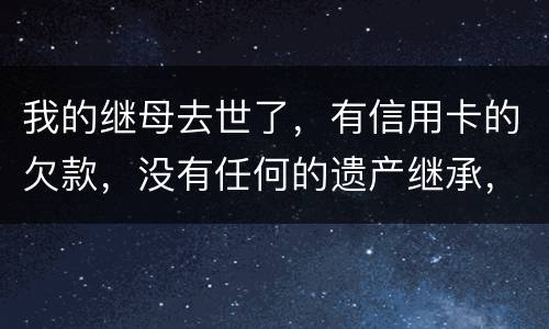 我的继母去世了，有信用卡的欠款，没有任何的遗产继承，那爸爸需要帮他还债吗