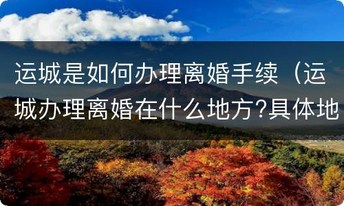 运城是如何办理离婚手续（运城办理离婚在什么地方?具体地址）