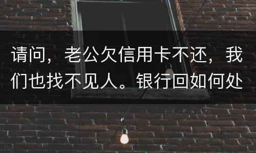 请问，老公欠信用卡不还，我们也找不见人。银行回如何处理？会影响孩子吗