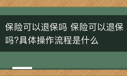 保险可以退保吗 保险可以退保吗?具体操作流程是什么