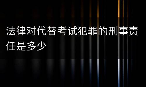 法律对代替考试犯罪的刑事责任是多少