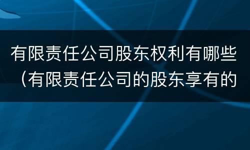 有限责任公司股东权利有哪些（有限责任公司的股东享有的权利包括）