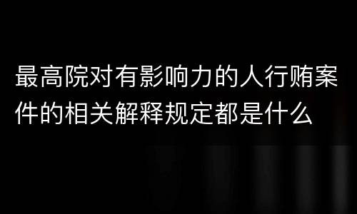 最高院对有影响力的人行贿案件的相关解释规定都是什么