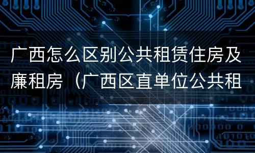 广西怎么区别公共租赁住房及廉租房（广西区直单位公共租赁住房）