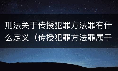 刑法关于传授犯罪方法罪有什么定义（传授犯罪方法罪属于什么罪）