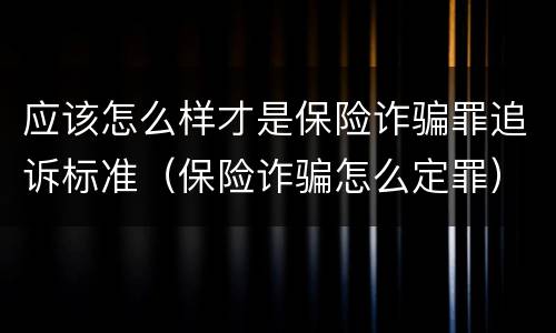 应该怎么样才是保险诈骗罪追诉标准（保险诈骗怎么定罪）
