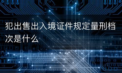 犯出售出入境证件规定量刑档次是什么
