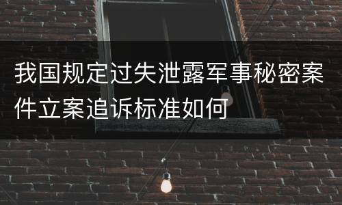 我国规定过失泄露军事秘密案件立案追诉标准如何