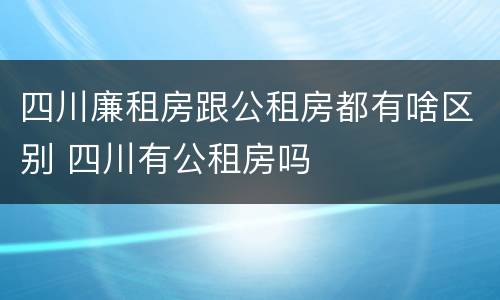 四川廉租房跟公租房都有啥区别 四川有公租房吗