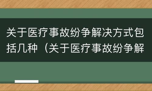 关于医疗事故纷争解决方式包括几种（关于医疗事故纷争解决方式包括几种方法）