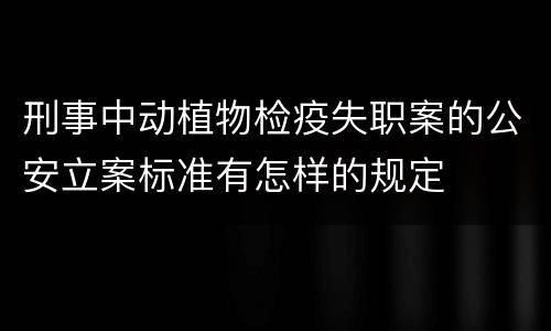 刑事中动植物检疫失职案的公安立案标准有怎样的规定