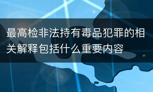 最高检非法持有毒品犯罪的相关解释包括什么重要内容