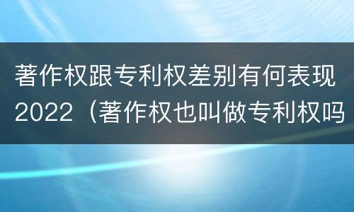 著作权跟专利权差别有何表现2022（著作权也叫做专利权吗）