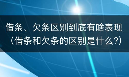 借条、欠条区别到底有啥表现（借条和欠条的区别是什么?）