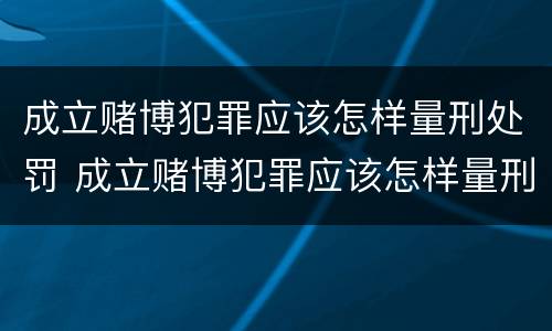 成立赌博犯罪应该怎样量刑处罚 成立赌博犯罪应该怎样量刑处罚呢
