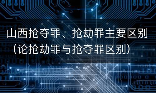 山西抢夺罪、抢劫罪主要区别（论抢劫罪与抢夺罪区别）