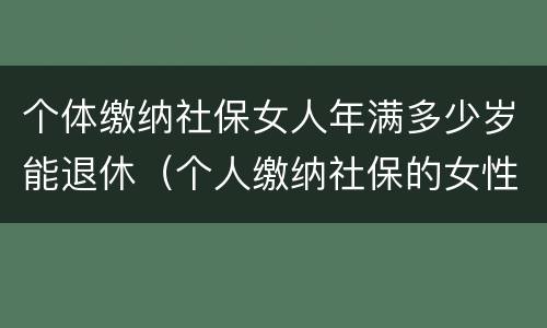 个体缴纳社保女人年满多少岁能退休（个人缴纳社保的女性多少岁才能退休）