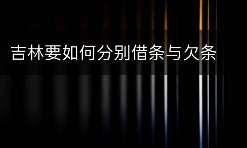 吉林要如何分别借条与欠条