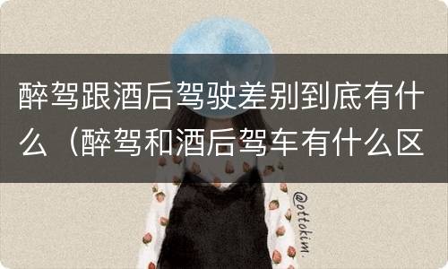醉驾跟酒后驾驶差别到底有什么（醉驾和酒后驾车有什么区别）