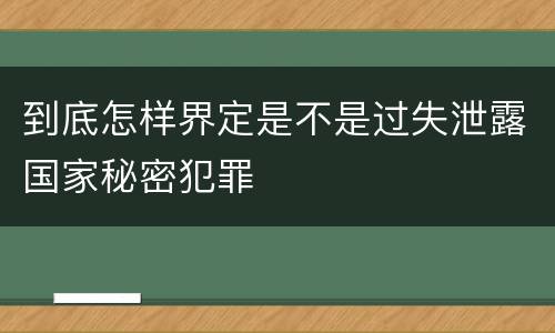 到底怎样界定是不是过失泄露国家秘密犯罪